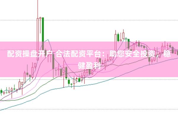 配资操盘开户 合法配资平台：助您安全投资，稳健盈利