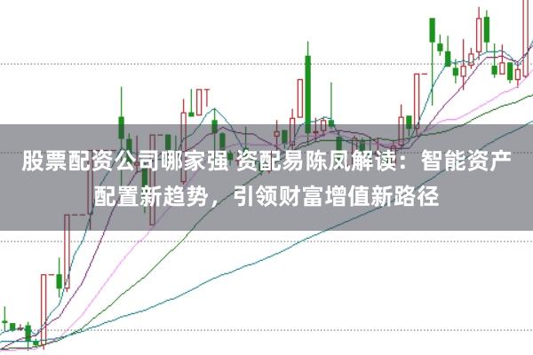 股票配资公司哪家强 资配易陈凤解读:智能资产配置新趋势,引领财富增值新路径