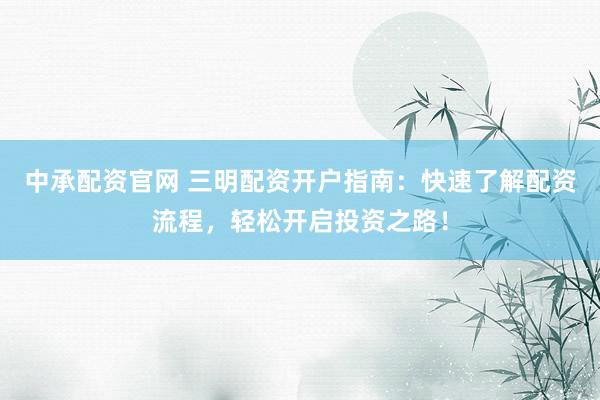 中承配资官网 三明配资开户指南：快速了解配资流程，轻松开启投资之路！