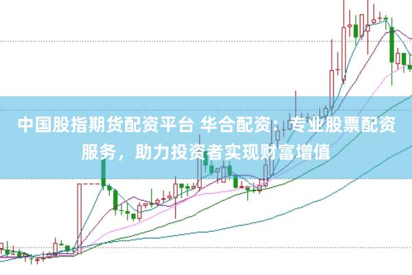 中国股指期货配资平台 华合配资：专业股票配资服务，助力投资者实现财富增值