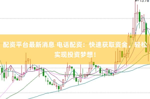 配资平台最新消息 电话配资：快速获取资金，轻松实现投资梦想！