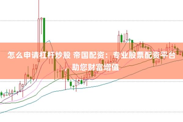 怎么申请杠杆炒股 帝国配资：专业股票配资平台，助您财富增值