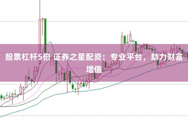 股票杠杆5倍 证券之星配资：专业平台，助力财富增值