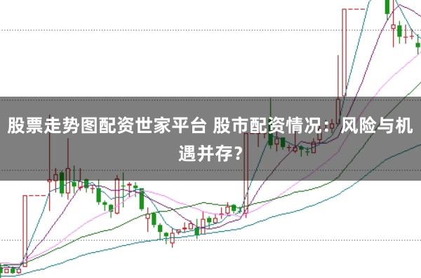 股票走势图配资世家平台 股市配资情况：风险与机遇并存？