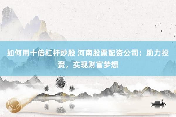 如何用十倍杠杆炒股 河南股票配资公司：助力投资，实现财富梦想