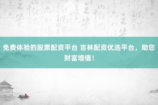 免费体验的股票配资平台 吉林配资优选平台，助您财富增值！