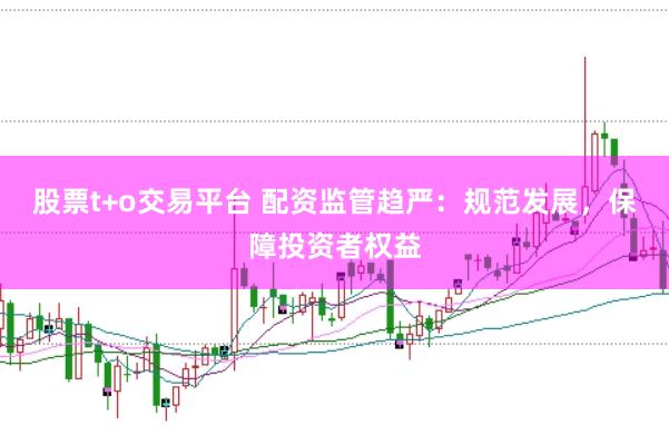 股票t+o交易平台 配资监管趋严：规范发展，保障投资者权益