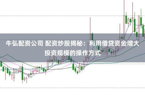牛弘配资公司 配资炒股揭秘：利用借贷资金增大投资规模的操作方式