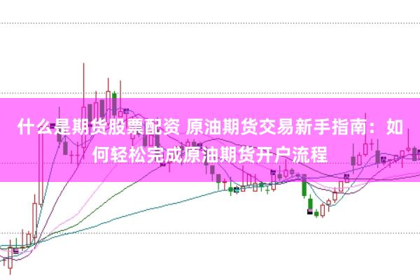 什么是期货股票配资 原油期货交易新手指南：如何轻松完成原油期货开户流程