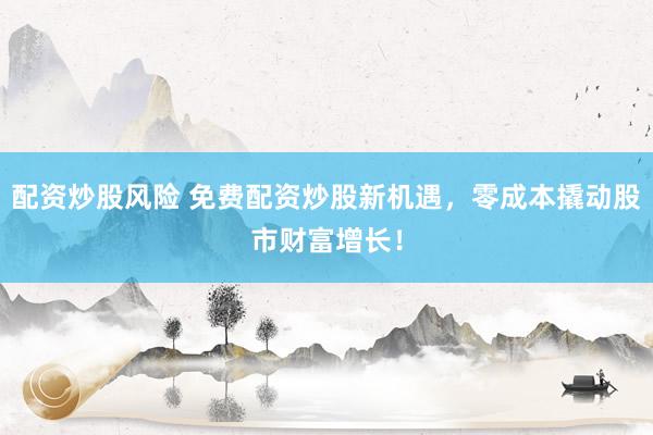 配资炒股风险 免费配资炒股新机遇，零成本撬动股市财富增长！