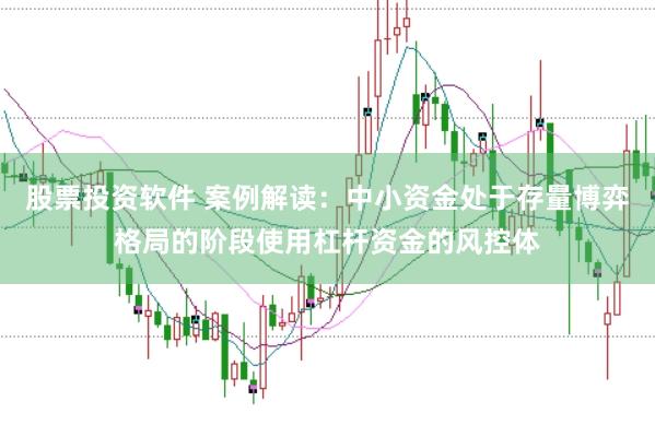 股票投资软件 案例解读：中小资金处于存量博弈格局的阶段使用杠杆资金的风控体