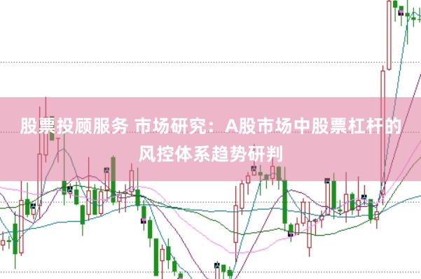 股票投顾服务 市场研究：A股市场中股票杠杆的风控体系趋势研判