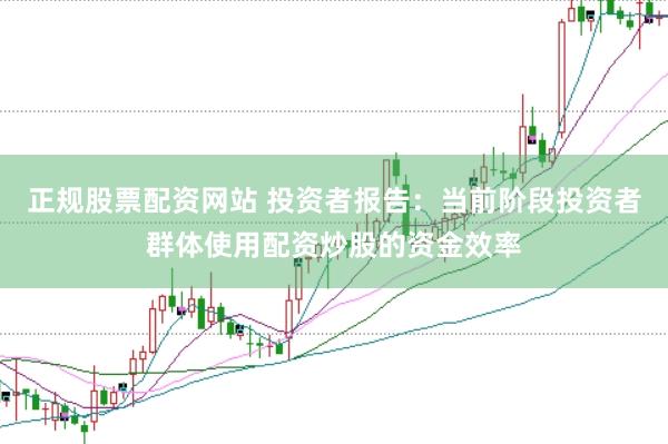 正规股票配资网站 投资者报告：当前阶段投资者群体使用配资炒股的资金效率