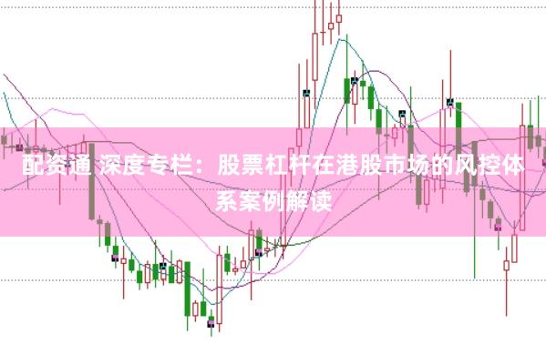 配资通 深度专栏：股票杠杆在港股市场的风控体系案例解读