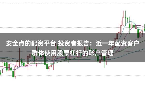 安全点的配资平台 投资者报告：近一年配资客户群体使用股票杠杆的账户管理