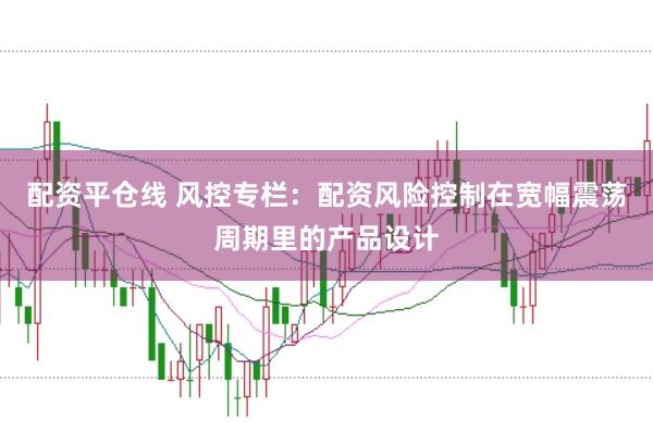 配资平仓线 风控专栏：配资风险控制在宽幅震荡周期里的产品设计