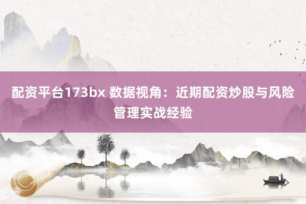 配资平台173bx 数据视角：近期配资炒股与风险管理实战经验
