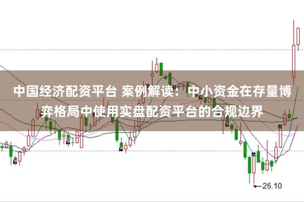 中国经济配资平台 案例解读：中小资金在存量博弈格局中使用实盘配资平台的合规边界