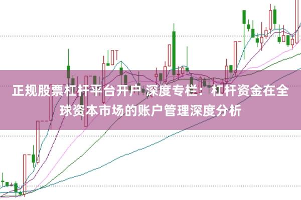正规股票杠杆平台开户 深度专栏：杠杆资金在全球资本市场的账户管理深度分析