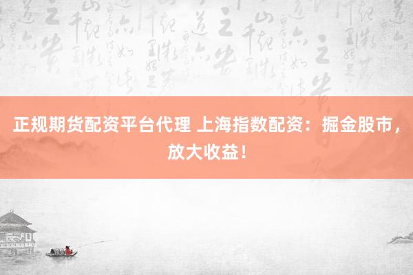 正规期货配资平台代理 上海指数配资：掘金股市，放大收益！