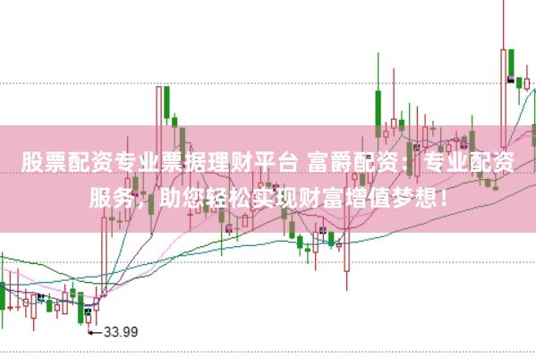 股票配资专业票据理财平台 富爵配资：专业配资服务，助您轻松实现财富增值梦想！
