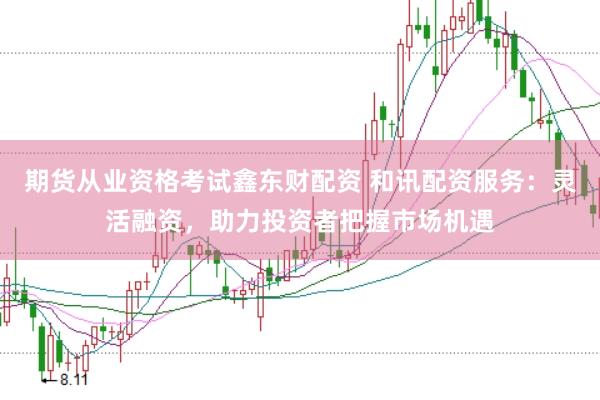 期货从业资格考试鑫东财配资 和讯配资服务:灵活融资,助力投资者把握市场机遇