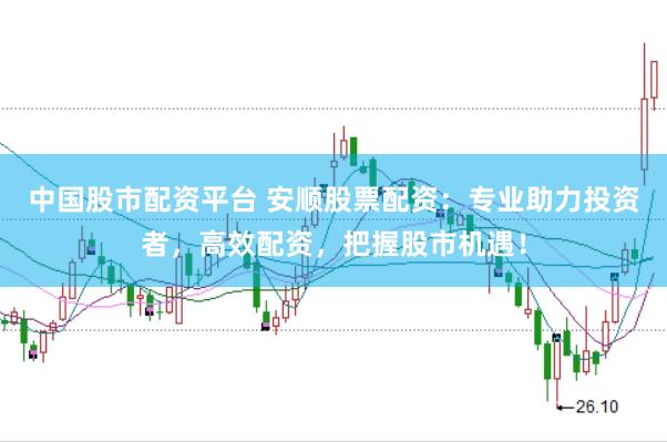 中国股市配资平台 安顺股票配资：专业助力投资者，高效配资，把握股市机遇！