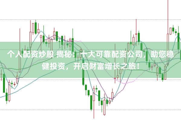 个人配资炒股 揭秘：十大可靠配资公司，助您稳健投资，开启财富增长之旅！