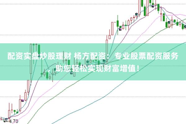 配资实盘炒股理财 杨方配资:专业股票配资服务,助您轻松实现财富增值!