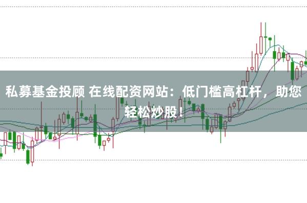 私募基金投顾 在线配资网站：低门槛高杠杆，助您轻松炒股！