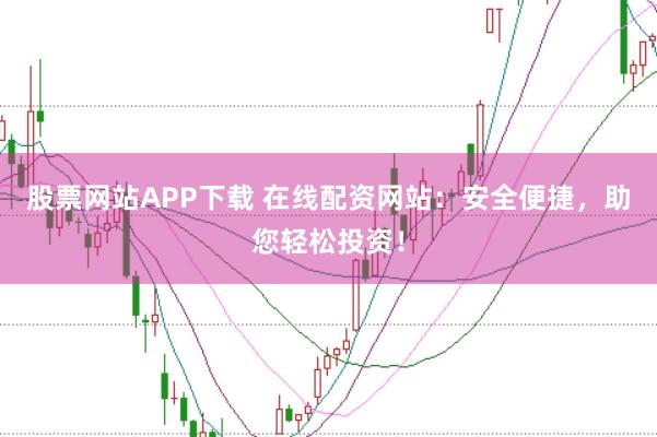 股票网站APP下载 在线配资网站：安全便捷，助您轻松投资！