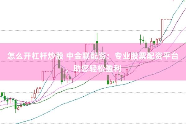 怎么开杠杆炒股 中金联配资：专业股票配资平台，助您轻松盈利