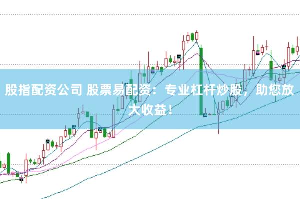股指配资公司 股票易配资：专业杠杆炒股，助您放大收益！