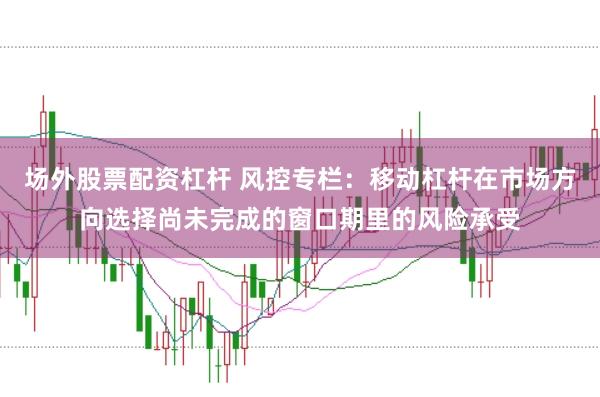 场外股票配资杠杆 风控专栏：移动杠杆在市场方向选择尚未完成的窗口期里的风险承受
