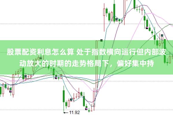 股票配资利息怎么算 处于指数横向运行但内部波动放大的时期的走势格局下，偏好集中持
