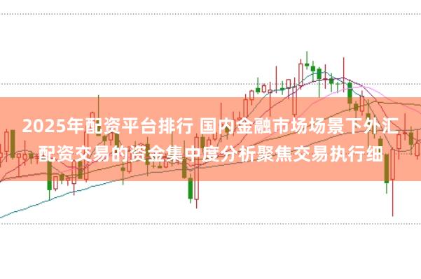 2025年配资平台排行 国内金融市场场景下外汇配资交易的资金集中度分析聚焦交易执行细