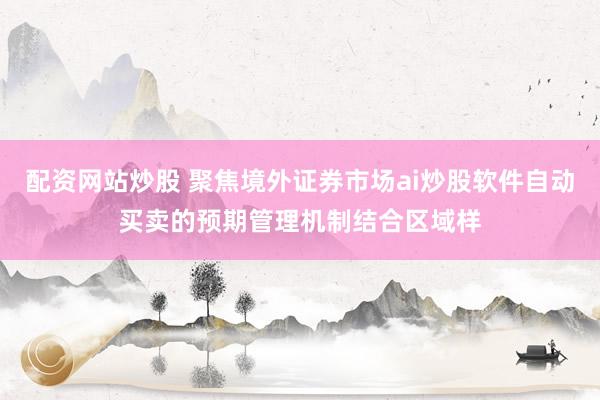 配资网站炒股 聚焦境外证券市场ai炒股软件自动买卖的预期管理机制结合区域样