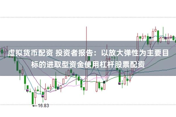虚拟货币配资 投资者报告：以放大弹性为主要目标的进取型资金使用杠杆股票配资