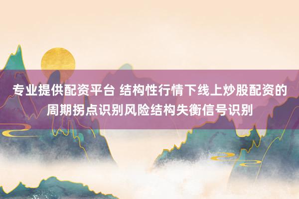 专业提供配资平台 结构性行情下线上炒股配资的周期拐点识别风险结构失衡信号识别
