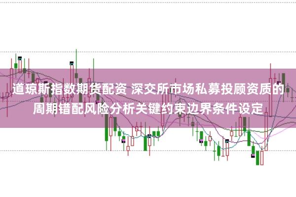 道琼斯指数期货配资 深交所市场私募投顾资质的周期错配风险分析关键约束边界条件设定