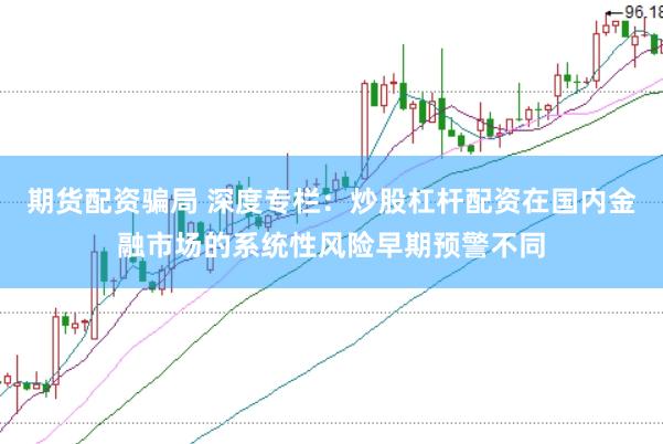 期货配资骗局 深度专栏：炒股杠杆配资在国内金融市场的系统性风险早期预警不同