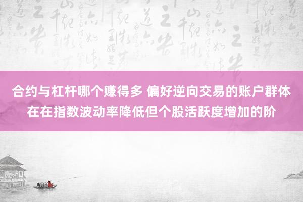 合约与杠杆哪个赚得多 偏好逆向交易的账户群体在在指数波动率降低但个股活跃度增加的阶