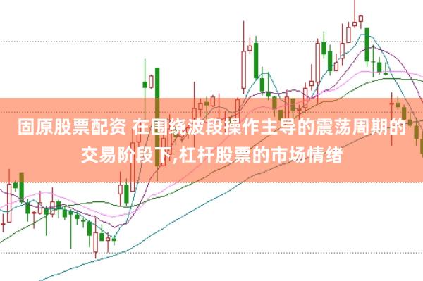 固原股票配资 在围绕波段操作主导的震荡周期的交易阶段下,杠杆股票的市场情绪