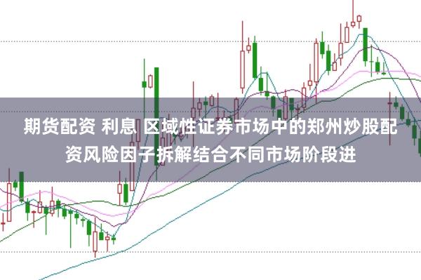 期货配资 利息 区域性证券市场中的郑州炒股配资风险因子拆解结合不同市场阶段进