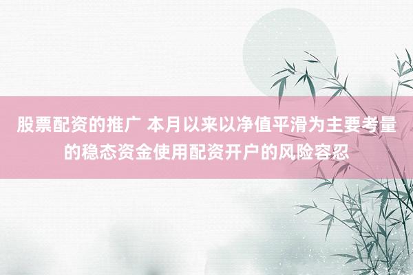 股票配资的推广 本月以来以净值平滑为主要考量的稳态资金使用配资开户的风险容忍