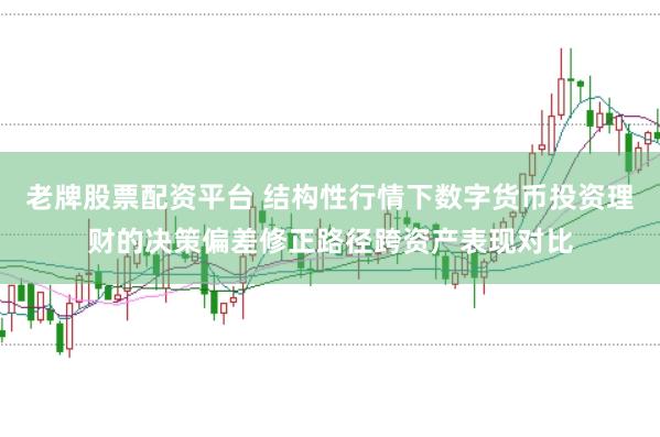 老牌股票配资平台 结构性行情下数字货币投资理财的决策偏差修正路径跨资产表现对比