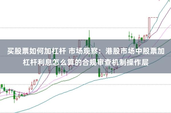 买股票如何加杠杆 市场观察：港股市场中股票加杠杆利息怎么算的合规审查机制操作层