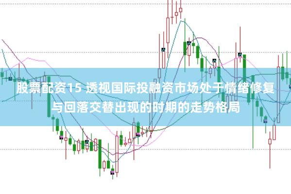 股票配资15 透视国际投融资市场处于情绪修复与回落交替出现的时期的走势格局