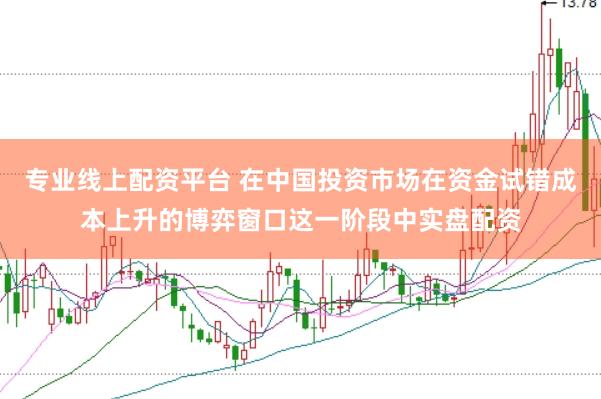 专业线上配资平台 在中国投资市场在资金试错成本上升的博弈窗口这一阶段中实盘配资