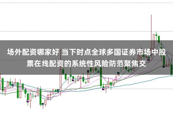 场外配资哪家好 当下时点全球多国证券市场中股票在线配资的系统性风险防范聚焦交